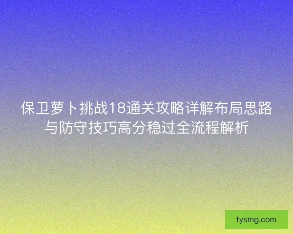 保卫萝卜挑战18通关攻略详解布局思路与防守技巧高分稳过全流程解析