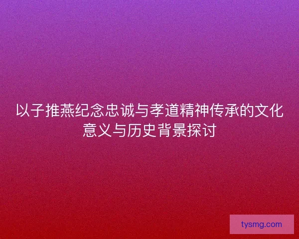 以子推燕纪念忠诚与孝道精神传承的文化意义与历史背景探讨