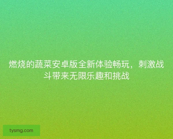 燃烧的蔬菜安卓版全新体验畅玩，刺激战斗带来无限乐趣和挑战