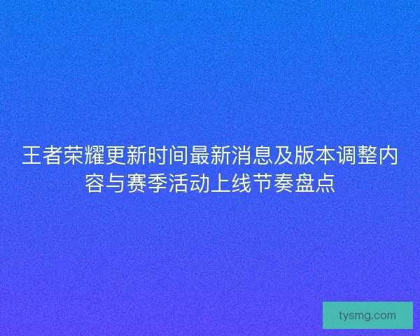 王者荣耀更新时间最新消息及版本调整内容与赛季活动上线节奏盘点