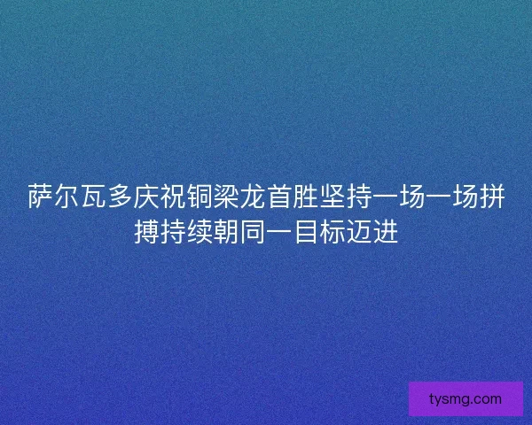 萨尔瓦多庆祝铜梁龙首胜坚持一场一场拼搏持续朝同一目标迈进