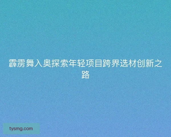 霹雳舞入奥探索年轻项目跨界选材创新之路