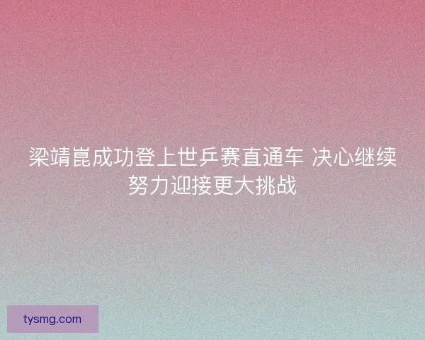 梁靖崑成功登上世乒赛直通车 决心继续努力迎接更大挑战