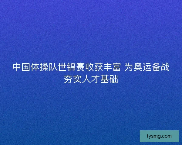 中国体操队世锦赛收获丰富 为奥运备战夯实人才基础