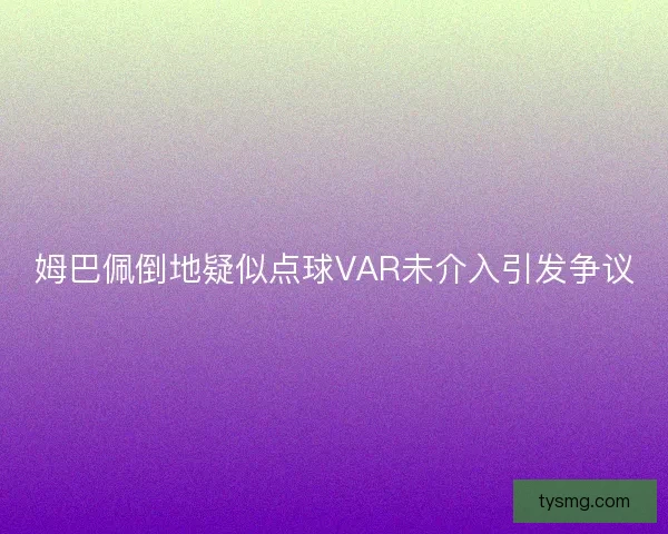 姆巴佩倒地疑似点球VAR未介入引发争议 姆巴佩倒地疑似点球VAR未介入引发争议