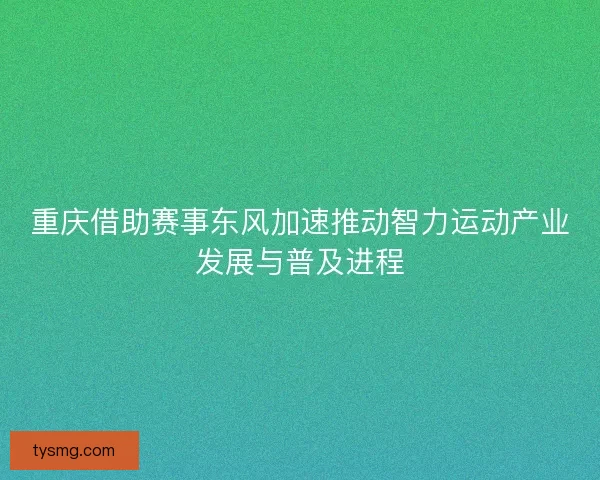 重庆借助赛事东风加速推动智力运动产业发展与普及进程
