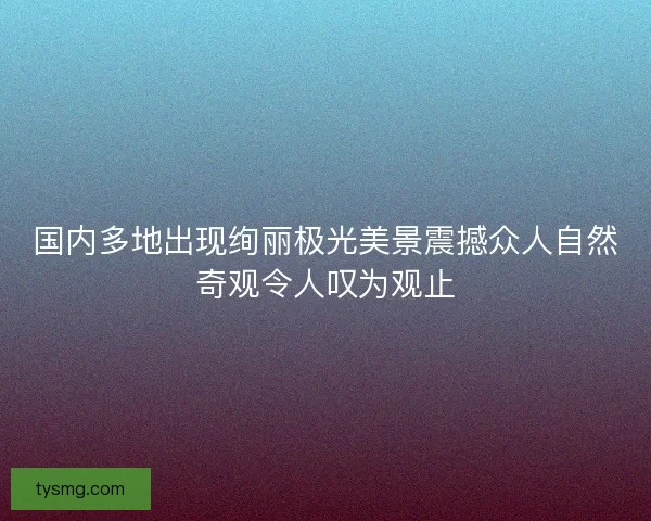 国内多地出现绚丽极光美景震撼众人自然奇观令人叹为观止 国内多地出现绚丽极光美景震撼众人自然奇观令人叹为观止