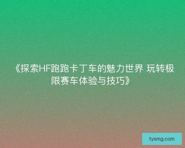 《探索HF跑跑卡丁车的魅力世界 玩转极限赛车体验与技巧》 《探索HF跑跑卡丁车的魅力世界 玩转极限赛车体验与技巧》