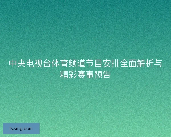 中央电视台体育频道节目安排全面解析与精彩赛事预告 中央电视台体育频道节目安排全面解析与精彩赛事预告