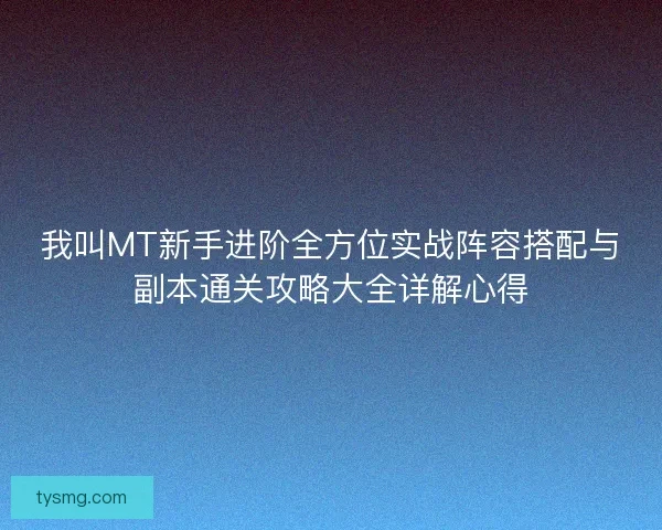 我叫MT新手进阶全方位实战阵容搭配与副本通关攻略大全详解心得