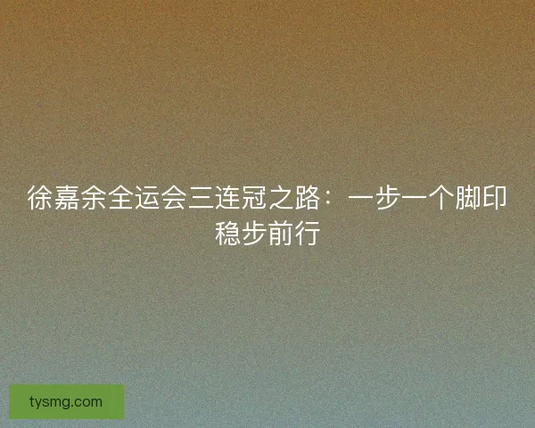 徐嘉余全运会三连冠之路：一步一个脚印稳步前行