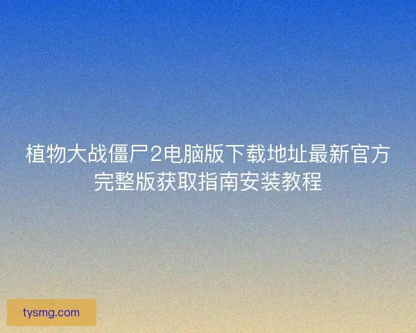植物大战僵尸2电脑版下载地址最新官方完整版获取指南安装教程